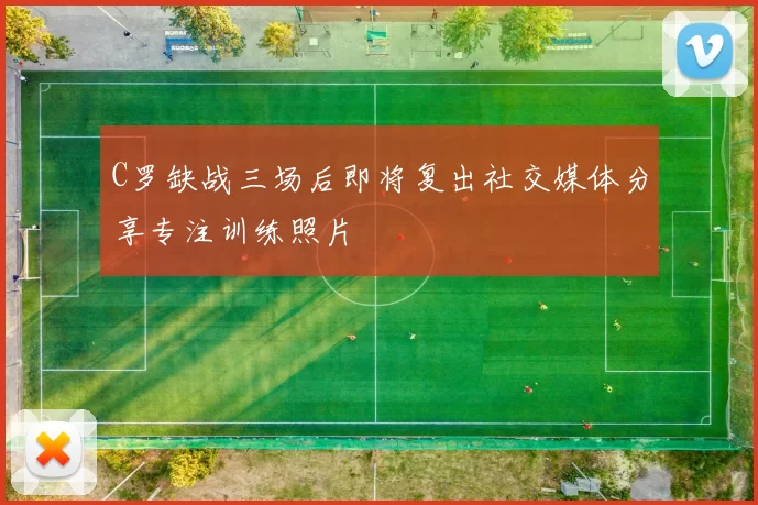C罗缺战三场后即将复出社交媒体分享专注训练照片
