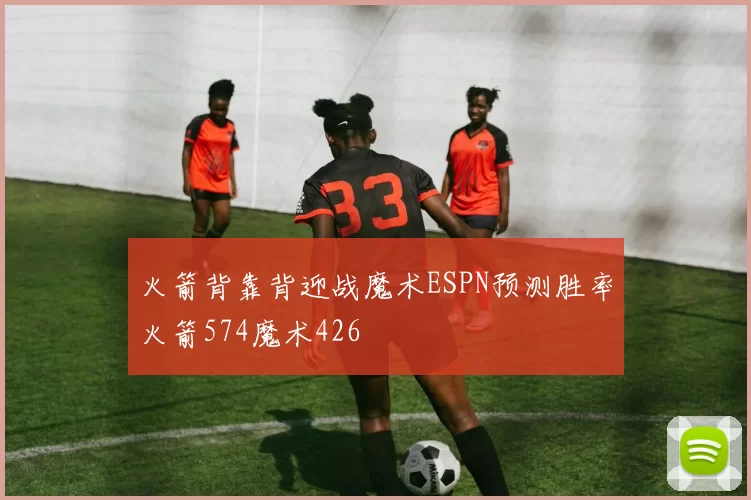 火箭背靠背迎战魔术ESPN预测胜率火箭574魔术426
