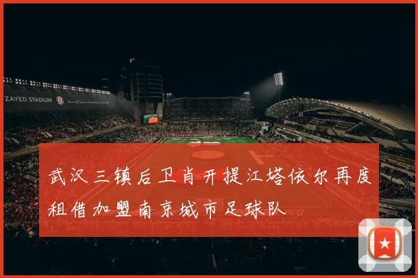 武汉三镇后卫肖开提江塔依尔再度租借加盟南京城市足球队