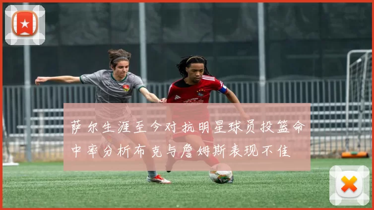 萨尔生涯至今对抗明星球员投篮命中率分析布克与詹姆斯表现不佳