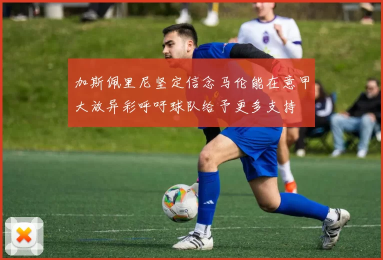 加斯佩里尼坚定信念马伦能在意甲大放异彩呼吁球队给予更多支持