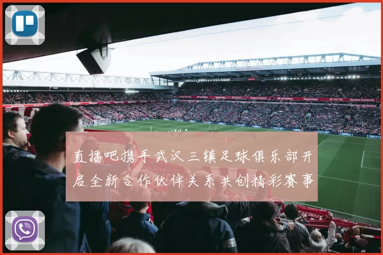 直播吧携手武汉三镇足球俱乐部开启全新合作伙伴关系共创精彩赛事体验