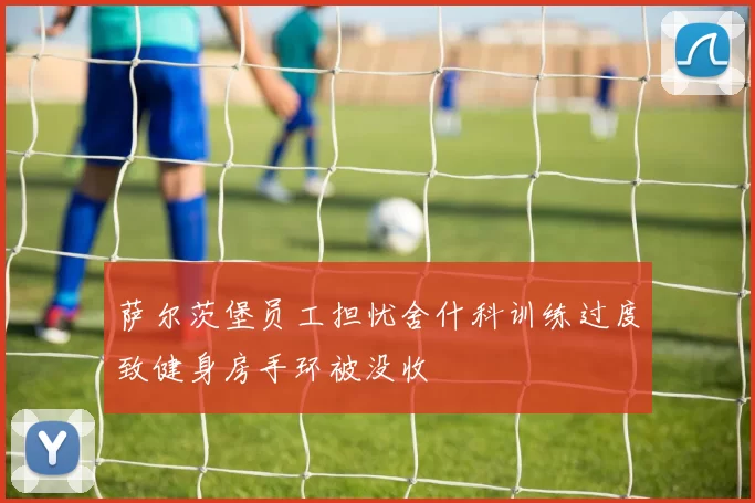 萨尔茨堡员工担忧舍什科训练过度致健身房手环被没收