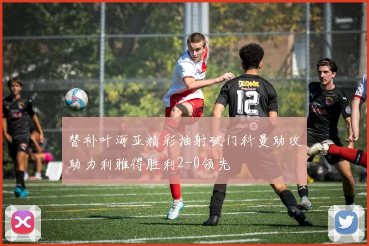 替补叶海亚精彩抽射破门科曼助攻助力利雅得胜利2-0领先