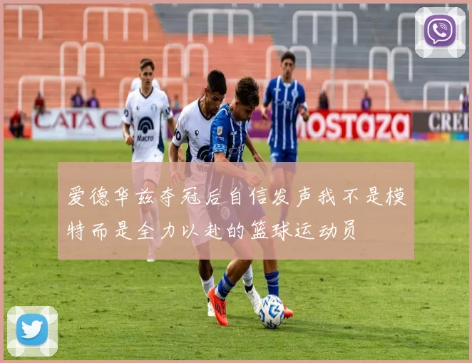 爱德华兹夺冠后自信发声我不是模特而是全力以赴的篮球运动员