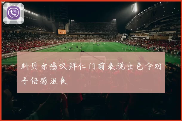 科贝尔感叹拜仁门前表现出色令对手倍感沮丧