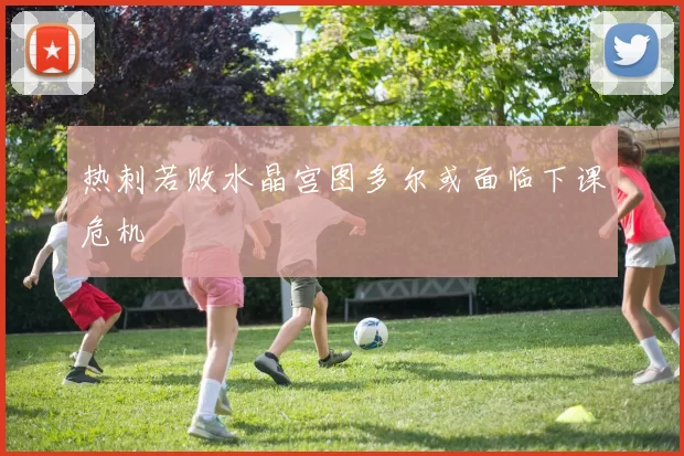 热刺若败水晶宫图多尔或面临下课危机