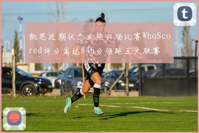 凯恩近期状态火热六场比赛WhoScored评分高达846分领跑五大联赛