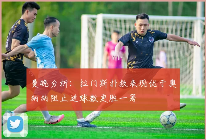曼晚分析：拉门斯扑救表现优于奥纳纳阻止进球数更胜一筹
