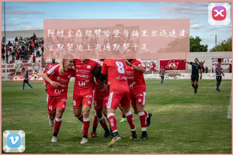 阿特金森称赞哈登与梅里尔迅速建立默契场上沟通默契十足