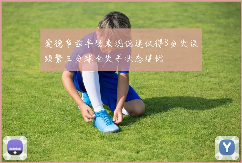爱德华兹半场表现低迷仅得8分失误频繁三分球全失手状态堪忧