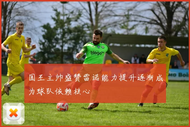 国王主帅盛赞雷诺能力提升逐渐成为球队依赖核心