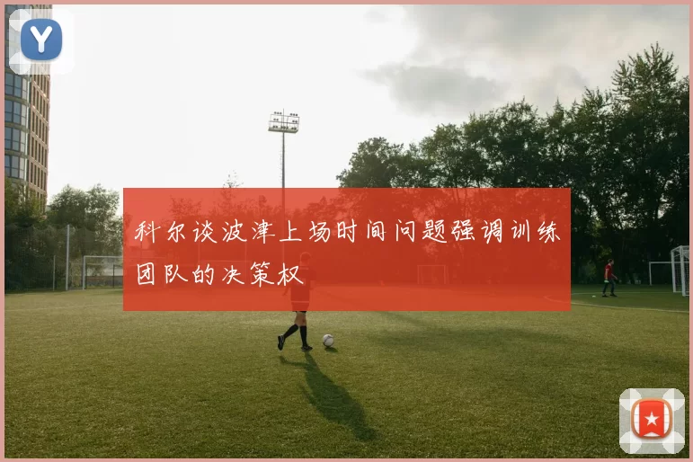 科尔谈波津上场时间问题强调训练团队的决策权
