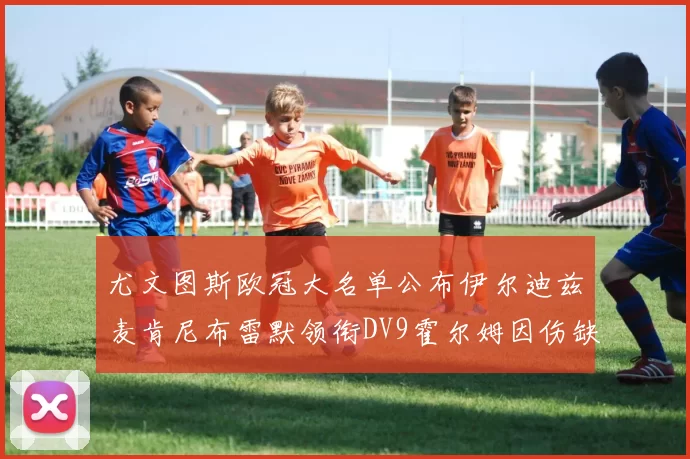 尤文图斯欧冠大名单公布伊尔迪兹麦肯尼布雷默领衔DV9霍尔姆因伤缺席