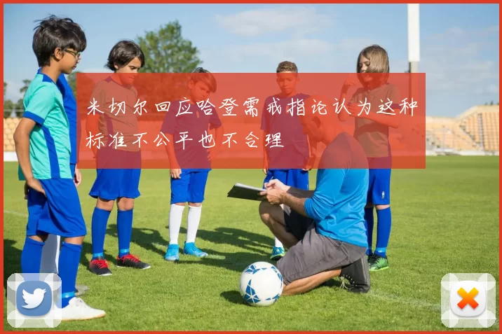 米切尔回应哈登需戒指论认为这种标准不公平也不合理