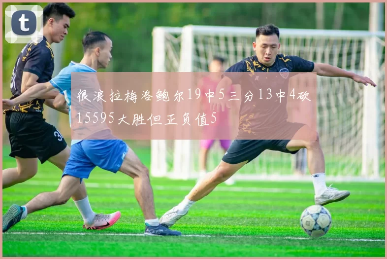 很浪拉梅洛鲍尔19中5三分13中4砍15595大胜但正负值5