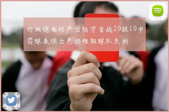 伦纳德面对严密防守苦战20投10中罚球表现出色仍难阻球队失利