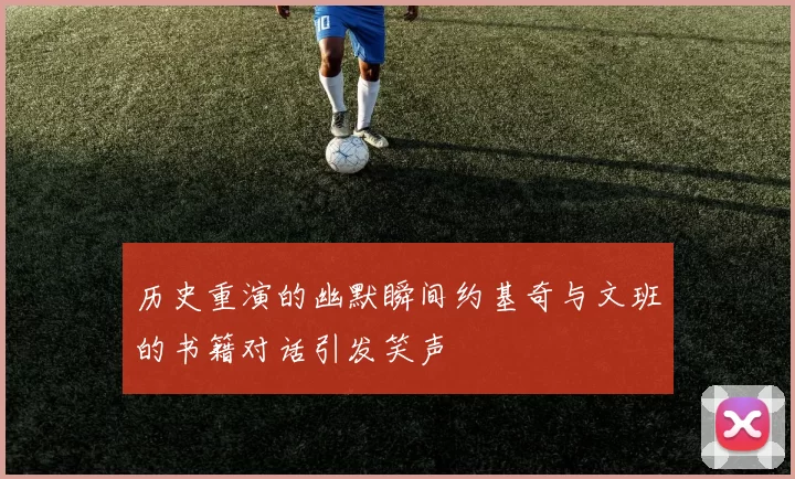 历史重演的幽默瞬间约基奇与文班的书籍对话引发笑声
