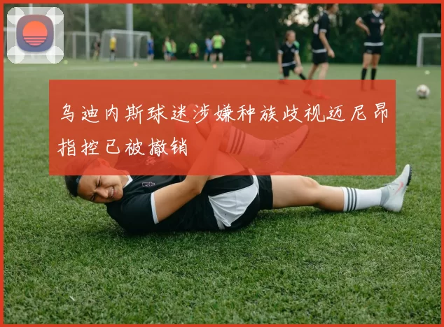 乌迪内斯球迷涉嫌种族歧视迈尼昂指控已被撤销