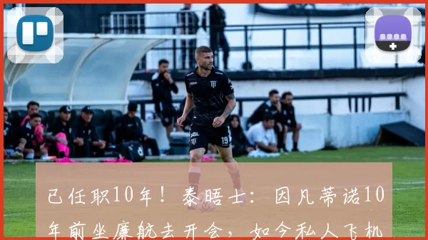 已任职10年！泰晤士：因凡蒂诺10年前坐廉航去开会，如今私人飞机