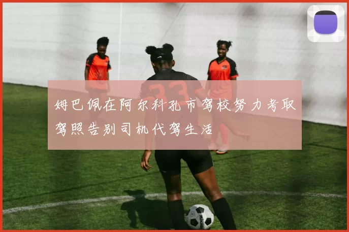 姆巴佩在阿尔科孔市驾校努力考取驾照告别司机代驾生活