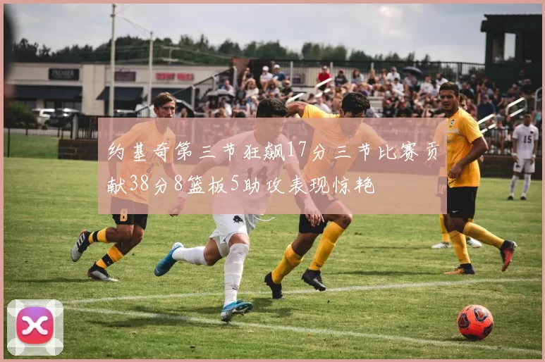 约基奇第三节狂飙17分三节比赛贡献38分8篮板5助攻表现惊艳