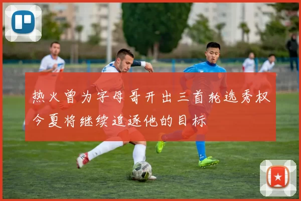 热火曾为字母哥开出三首轮选秀权今夏将继续追逐他的目标