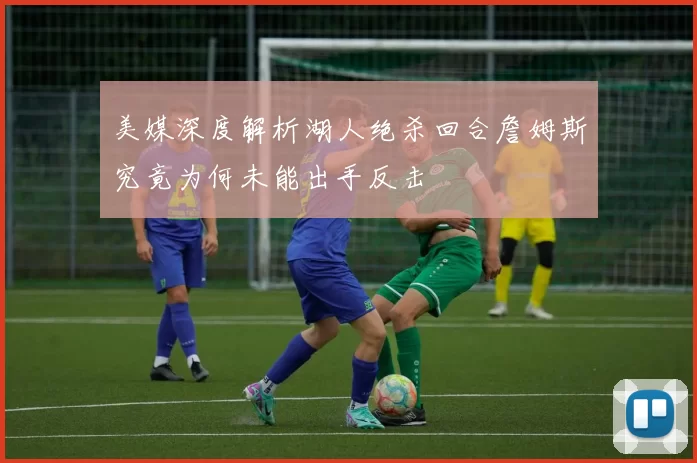 美媒深度解析湖人绝杀回合詹姆斯究竟为何未能出手反击