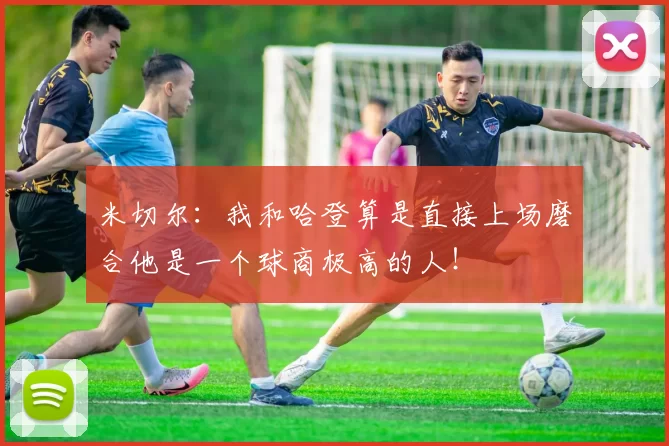 米切尔：我和哈登算是直接上场磨合他是一个球商极高的人！